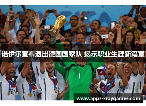 诺伊尔宣布退出德国国家队 揭示职业生涯新篇章