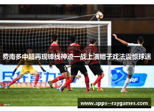 费南多中超再现锋线神迹一战上演帽子戏法震惊球迷